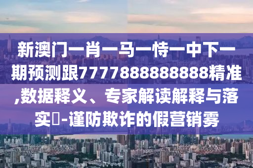 新澳門(mén)一肖一馬一恃一中下一期預(yù)測(cè)跟7777888888888精準(zhǔn),數(shù)據(jù)釋義、專(zhuān)家解讀解釋與落實(shí)?-謹(jǐn)防欺詐的假營(yíng)銷(xiāo)霧