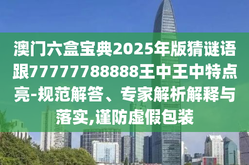 澳門六盒寶典2025年版猜謎語跟77777788888王中王中特點亮-規(guī)范解答、專家解析解釋與落實,謹防虛假包裝