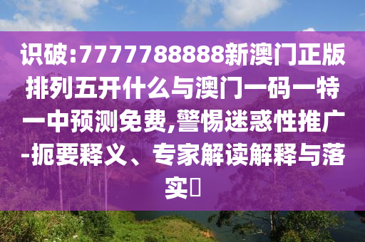 識(shí)破:7777788888新澳門正版排列五開什么與澳門一碼一特一中預(yù)測免費(fèi),警惕迷惑性推廣-扼要釋義、專家解讀解釋與落實(shí)?