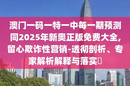 澳門一碼一特一中每一期預測同2025年新奧正版免費大全,留心欺詐性營銷-透徹剖析、專家解析解釋與落實?
