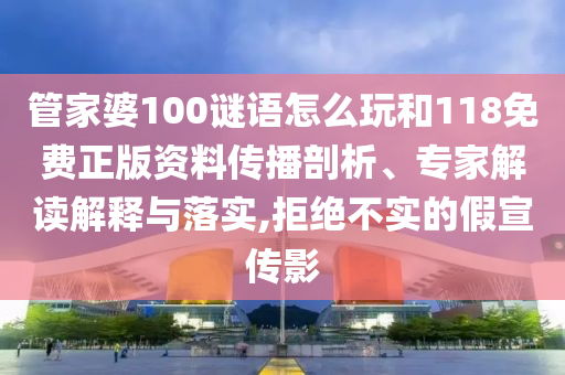 管家婆100謎語怎么玩和118免費正版資料傳播剖析、專家解讀解釋與落實,拒絕不實的假宣傳影