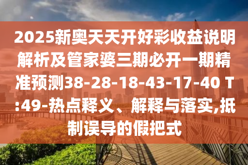 2025新奧天天開好彩收益說明解析及管家婆三期必開一期精準預測38-28-18-43-17-40 T:49-熱點釋義、解釋與落實,抵制誤導的假把式
