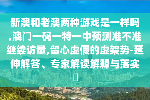 新澳和老澳兩種游戲是一樣嗎,澳門一碼一特一中預測準不準繼續(xù)訪量,留心虛假的虛架勢-延伸解答、專家解讀解釋與落實?