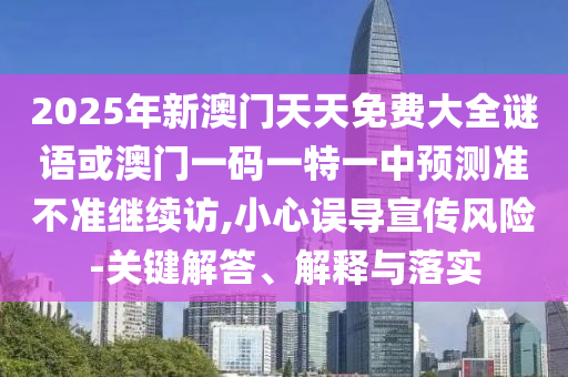 2025年新澳門天天免費(fèi)大全謎語或澳門一碼一特一中預(yù)測準(zhǔn)不準(zhǔn)繼續(xù)訪,小心誤導(dǎo)宣傳風(fēng)險(xiǎn)-關(guān)鍵解答、解釋與落實(shí)