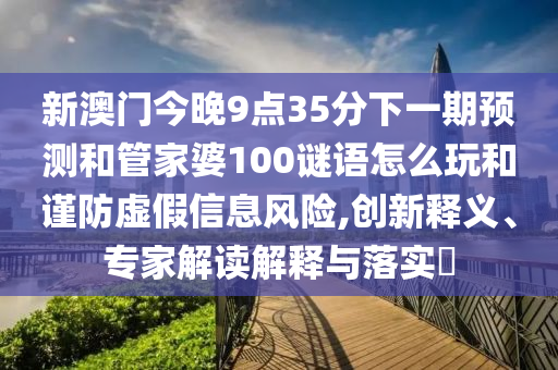 新澳門今晚9點(diǎn)35分下一期預(yù)測(cè)和管家婆100謎語怎么玩和謹(jǐn)防虛假信息風(fēng)險(xiǎn),創(chuàng)新釋義、專家解讀解釋與落實(shí)?