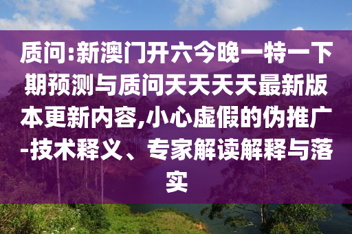 質(zhì)問:新澳門開六今晚一特一下期預測與質(zhì)問天天天天最新版本更新內(nèi)容,小心虛假的偽推廣-技術(shù)釋義、專家解讀解釋與落實