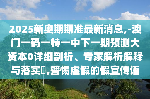 2025新奧期期準(zhǔn)最新消息,-澳門一碼一特一中下一期預(yù)測大資本0詳細(xì)剖析、專家解析解釋與落實(shí)?,警惕虛假的假宣傳語