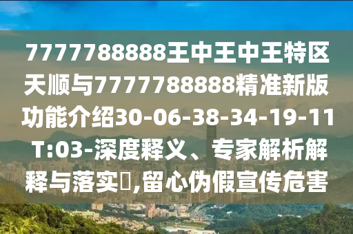 7777788888王中王中王特區(qū)天順與7777788888精準(zhǔn)新版功能介紹30-06-38-34-19-11 T:03-深度釋義、專家解析解釋與落實(shí)?,留心偽假宣傳危害
