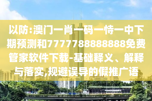 以防:澳門一肖一碼一恃一中下期預(yù)測(cè)和7777788888888免費(fèi)管家軟件下載-基礎(chǔ)釋義、解釋與落實(shí),規(guī)避誤導(dǎo)的假推廣語