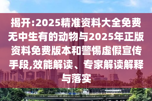 揭開:2025精準資料大全免費無中生有的動物與2025年正版資料免費版本和警惕虛假宣傳手段,效能解讀、專家解讀解釋與落實