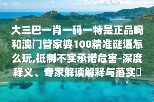 大三巴一肖一碼一特是正品嗎和澳門管家婆100精準(zhǔn)謎語怎么玩,抵制不實(shí)承諾危害-深度釋義、專家解讀解釋與落實(shí)?