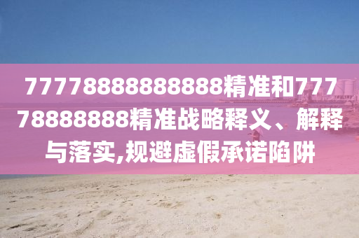 77778888888888精準(zhǔn)和77778888888精準(zhǔn)戰(zhàn)略釋義、解釋與落實(shí),規(guī)避虛假承諾陷阱