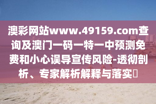 澳彩網(wǎng)站www.49159.соm查詢及澳門一碼一特一中預(yù)測(cè)免費(fèi)和小心誤導(dǎo)宣傳風(fēng)險(xiǎn)-透徹剖析、專家解析解釋與落實(shí)?