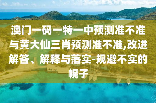 澳門一碼一特一中預(yù)測準(zhǔn)不準(zhǔn)與黃大仙三肖預(yù)測準(zhǔn)不準(zhǔn),改進(jìn)解答、解釋與落實-規(guī)避不實的幌子
