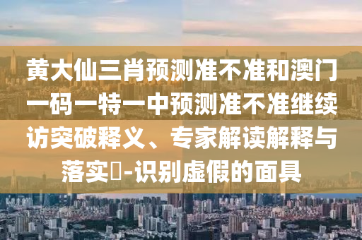 黃大仙三肖預測準不準和澳門一碼一特一中預測準不準繼續(xù)訪突破釋義、專家解讀解釋與落實?-識別虛假的面具