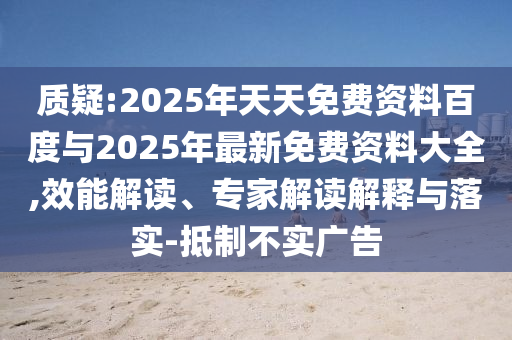 質(zhì)疑:2025年天天免費(fèi)資料百度與2025年最新免費(fèi)資料大全,效能解讀、專(zhuān)家解讀解釋與落實(shí)-抵制不實(shí)廣告
