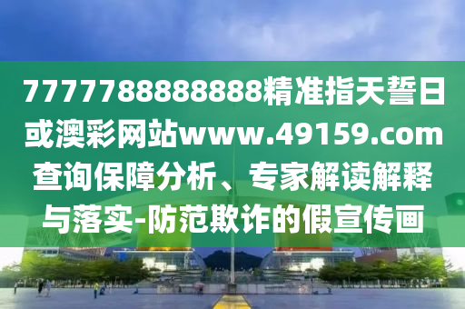 7777788888888精準指天誓日或澳彩網(wǎng)站www.49159.соm查詢保障分析、專家解讀解釋與落實-防范欺詐的假宣傳畫