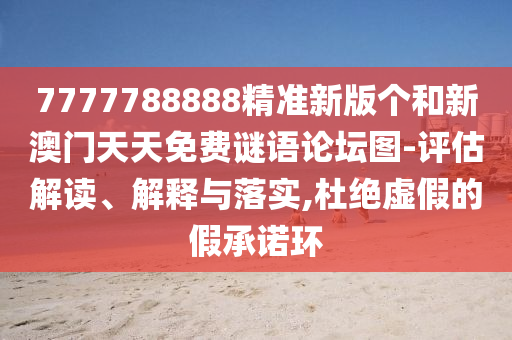 7777788888精準新版?zhèn)€和新澳門天天免費謎語論壇圖-評估解讀、解釋與落實,杜絕虛假的假承諾環(huán)