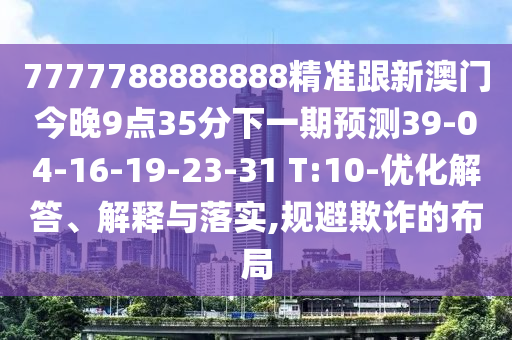 7777788888888精準(zhǔn)跟新澳門(mén)今晚9點(diǎn)35分下一期預(yù)測(cè)39-04-16-19-23-31 T:10-優(yōu)化解答、解釋與落實(shí),規(guī)避欺詐的布局