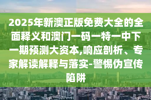 2025年新澳正版免費(fèi)大全的全面釋義和澳門一碼一特一中下一期預(yù)測大資本,響應(yīng)剖析、專家解讀解釋與落實(shí)-警惕偽宣傳陷阱