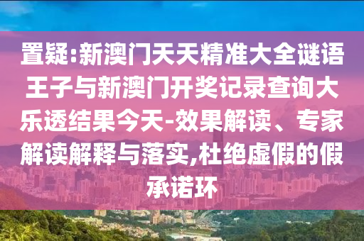 置疑:新澳門天天精準(zhǔn)大全謎語王子與新澳門開獎記錄查詢大樂透結(jié)果今天-效果解讀、專家解讀解釋與落實(shí),杜絕虛假的假承諾環(huán)