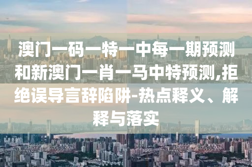澳門一碼一特一中每一期預測和新澳門一肖一馬中特預測,拒絕誤導言辭陷阱-熱點釋義、解釋與落實