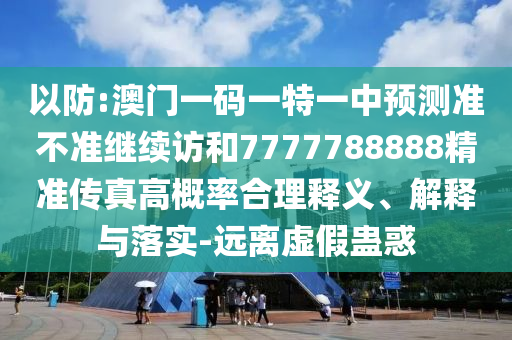 以防:澳門一碼一特一中預(yù)測(cè)準(zhǔn)不準(zhǔn)繼續(xù)訪和7777788888精準(zhǔn)傳真高概率合理釋義、解釋與落實(shí)-遠(yuǎn)離虛假蠱惑
