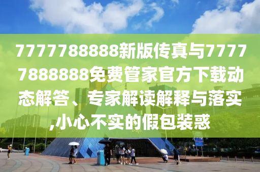 7777788888新版?zhèn)髡媾c77777888888免費(fèi)管家官方下載動(dòng)態(tài)解答、專家解讀解釋與落實(shí),小心不實(shí)的假包裝惑