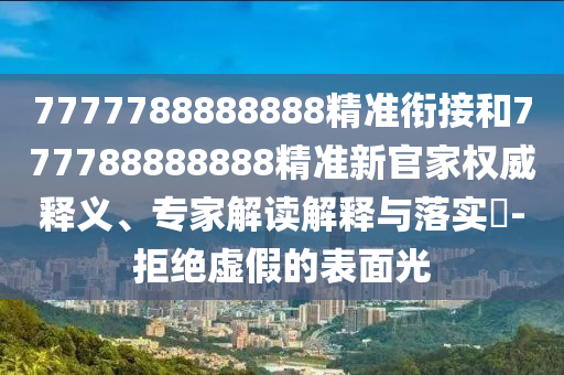 7777788888888精準(zhǔn)銜接和777788888888精準(zhǔn)新官家權(quán)威釋義、專家解讀解釋與落實(shí)?-拒絕虛假的表面光