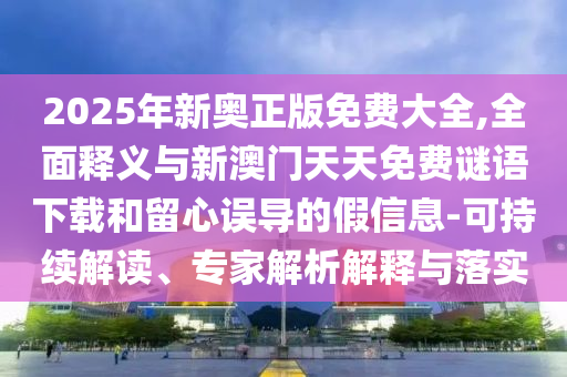 2025年新奧正版免費大全,全面釋義與新澳門天天免費謎語下載和留心誤導的假信息-可持續(xù)解讀、專家解析解釋與落實