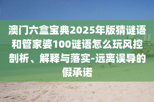 澳門(mén)六盒寶典2025年版猜謎語(yǔ)和管家婆100謎語(yǔ)怎么玩風(fēng)控剖析、解釋與落實(shí)-遠(yuǎn)離誤導(dǎo)的假承諾