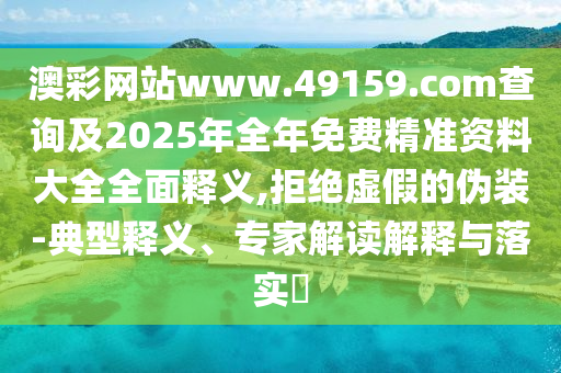 澳彩網(wǎng)站www.49159.соm查詢及2025年全年免費(fèi)精準(zhǔn)資料大全全面釋義,拒絕虛假的偽裝-典型釋義、專家解讀解釋與落實(shí)?