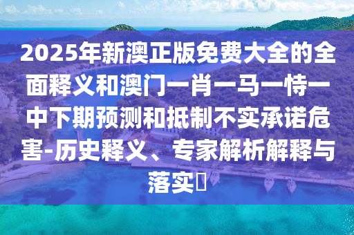 2025年新澳正版免費大全的全面釋義和澳門一肖一馬一恃一中下期預測和抵制不實承諾危害-歷史釋義、專家解析解釋與落實?