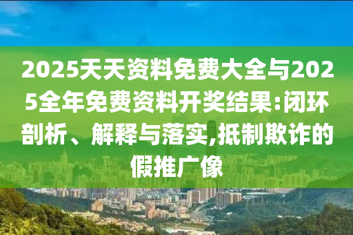 2025天天資料免費大全與2025全年免費資料開獎結(jié)果:閉環(huán)剖析、解釋與落實,抵制欺詐的假推廣像