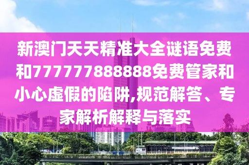 新澳門天天精準(zhǔn)大全謎語免費(fèi)和777777888888免費(fèi)管家和小心虛假的陷阱,規(guī)范解答、專家解析解釋與落實