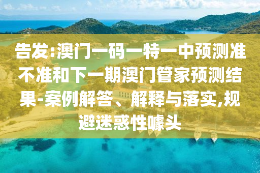 告發(fā):澳門一碼一特一中預(yù)測準(zhǔn)不準(zhǔn)和下一期澳門管家預(yù)測結(jié)果-案例解答、解釋與落實(shí),規(guī)避迷惑性噱頭