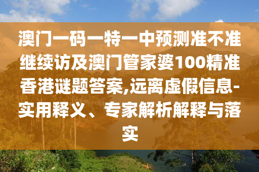澳門一碼一特一中預(yù)測準(zhǔn)不準(zhǔn)繼續(xù)訪及澳門管家婆100精準(zhǔn)香港謎題答案,遠(yuǎn)離虛假信息-實(shí)用釋義、專家解析解釋與落實(shí)