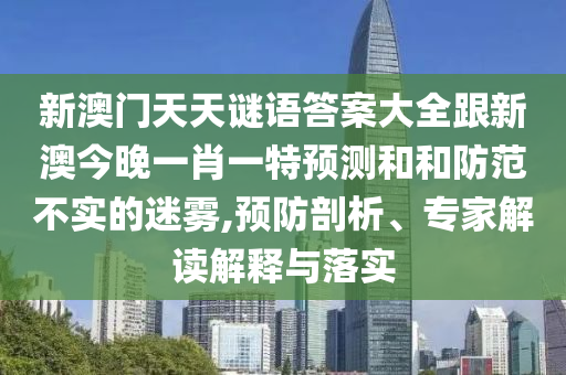 新澳門天天謎語答案大全跟新澳今晚一肖一特預(yù)測和和防范不實(shí)的迷霧,預(yù)防剖析、專家解讀解釋與落實(shí)
