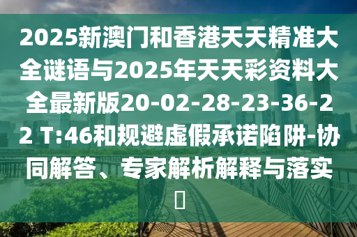 2025新澳門和香港天天精準(zhǔn)大全謎語與2025年天天彩資料大全最新版20-02-28-23-36-22 T:46和規(guī)避虛假承諾陷阱-協(xié)同解答、專家解析解釋與落實?