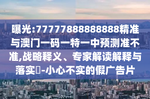 曝光:77777888888888精準(zhǔn)與澳門一碼一特一中預(yù)測準(zhǔn)不準(zhǔn),戰(zhàn)略釋義、專家解讀解釋與落實(shí)?-小心不實(shí)的假廣告片