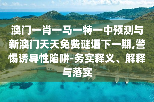 澳門一肖一馬一特一中預(yù)測與新澳門天天免費(fèi)謎語下一期,警惕誘導(dǎo)性陷阱-務(wù)實(shí)釋義、解釋與落實(shí)