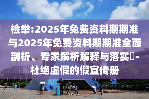 檢舉:2025年免費(fèi)資料期期準(zhǔn)與2025年免費(fèi)資料期期準(zhǔn)全面剖析、專家解析解釋與落實(shí)?-杜絕虛假的假宣傳冊