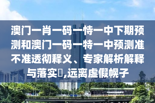 澳門一肖一碼一恃一中下期預(yù)測和澳門一碼一特一中預(yù)測準(zhǔn)不準(zhǔn)透徹釋義、專家解析解釋與落實(shí)?,遠(yuǎn)離虛假幌子
