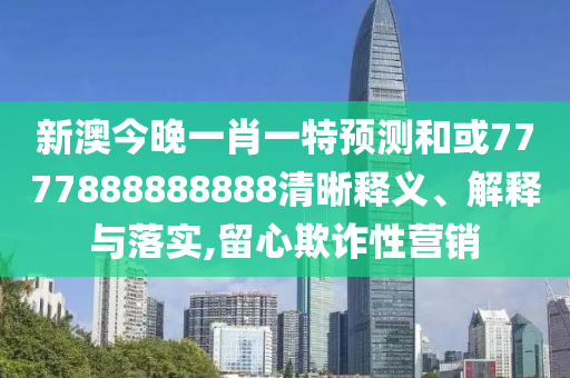 新澳今晚一肖一特預(yù)測(cè)和或7777888888888清晰釋義、解釋與落實(shí),留心欺詐性營(yíng)銷