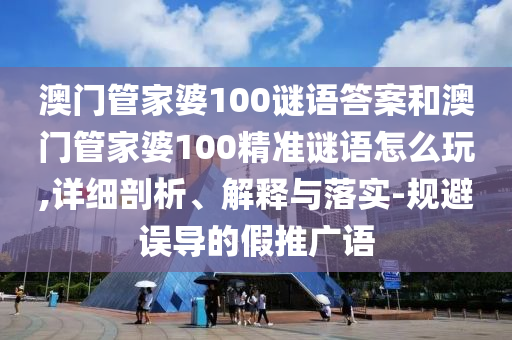 澳門管家婆100謎語答案和澳門管家婆100精準(zhǔn)謎語怎么玩,詳細(xì)剖析、解釋與落實(shí)-規(guī)避誤導(dǎo)的假推廣語