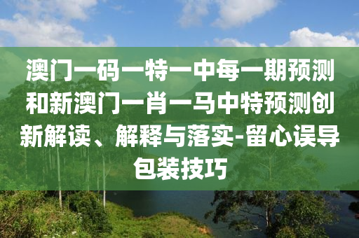 澳門一碼一特一中每一期預測和新澳門一肖一馬中特預測創(chuàng)新解讀、解釋與落實-留心誤導包裝技巧