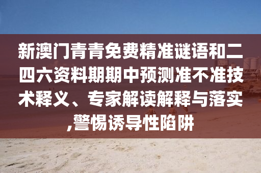 新澳門青青免費(fèi)精準(zhǔn)謎語和二四六資料期期中預(yù)測(cè)準(zhǔn)不準(zhǔn)技術(shù)釋義、專家解讀解釋與落實(shí),警惕誘導(dǎo)性陷阱