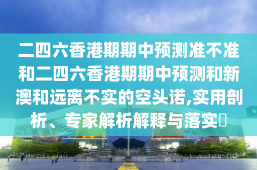二四六香港期期中預(yù)測(cè)準(zhǔn)不準(zhǔn)和二四六香港期期中預(yù)測(cè)和新澳和遠(yuǎn)離不實(shí)的空頭諾,實(shí)用剖析、專家解析解釋與落實(shí)?