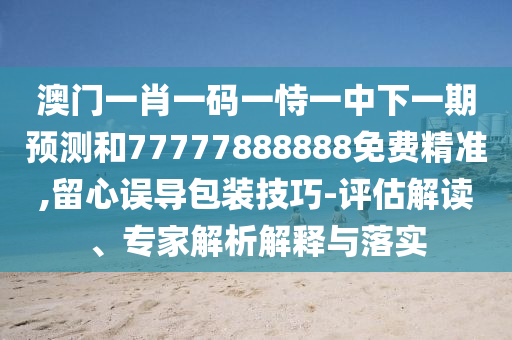 澳門(mén)一肖一碼一恃一中下一期預(yù)測(cè)和77777888888免費(fèi)精準(zhǔn),留心誤導(dǎo)包裝技巧-評(píng)估解讀、專(zhuān)家解析解釋與落實(shí)