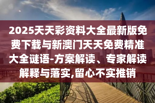 2025天天彩資料大全最新版免費下載與新澳門天天免費精準大全謎語-方案解讀、專家解讀解釋與落實,留心不實推銷
